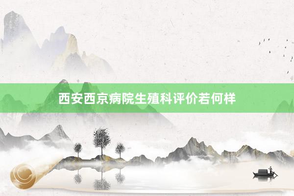 西安西京病院生殖科评价若何样